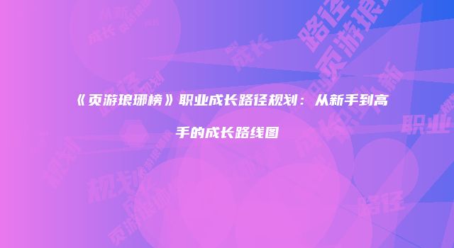 《页游琅琊榜》职业成长路径规划：从新手到高手的成长路线图