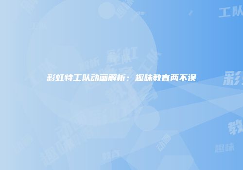 彩虹特工队动画解析：趣味教育两不误