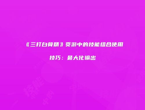 《三打白骨精》页游中的技能组合使用技巧:最大化输出