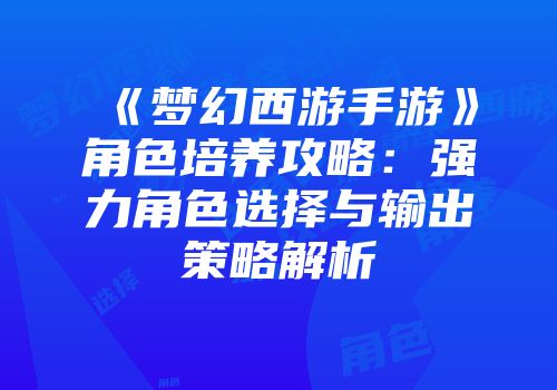 《梦幻西游手游》角色培养攻略：强力角色选择与输出策略解析