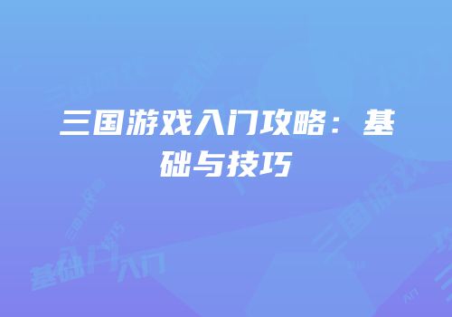 三国游戏入门攻略：基础与技巧