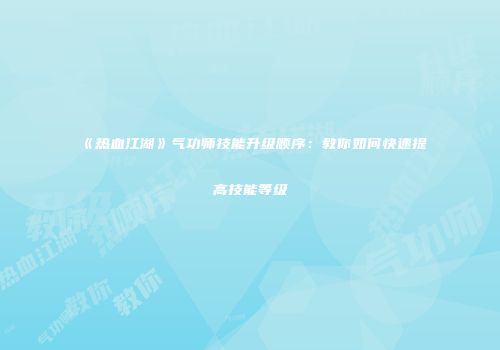 《热血江湖》气功师技能升级顺序：教你如何快速提高技能等级