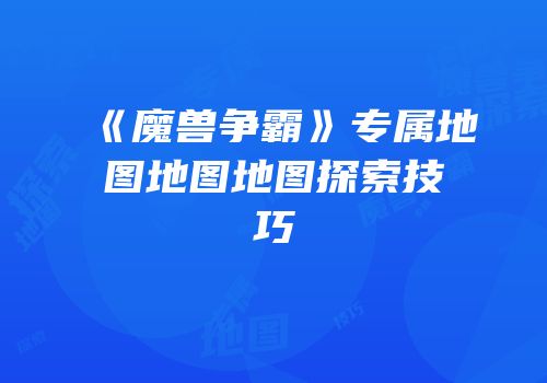 《魔兽争霸》专属地图地图地图探索技巧