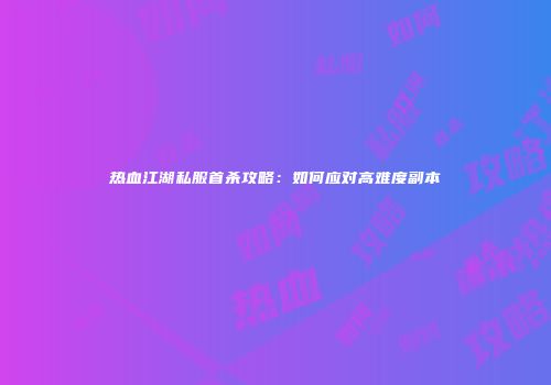 热血江湖私服首杀攻略：如何应对高难度副本
