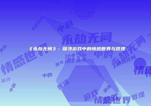 《永劫无间》：探寻游戏中的情感世界与哲理