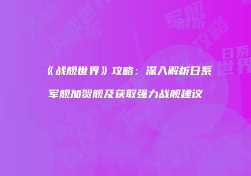 《战舰世界》攻略：深入解析日系军舰加贺舰及获取强力战舰建议