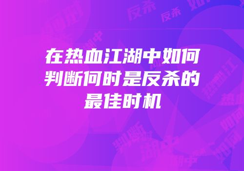 在热血江湖中如何判断何时是反杀的最佳时机