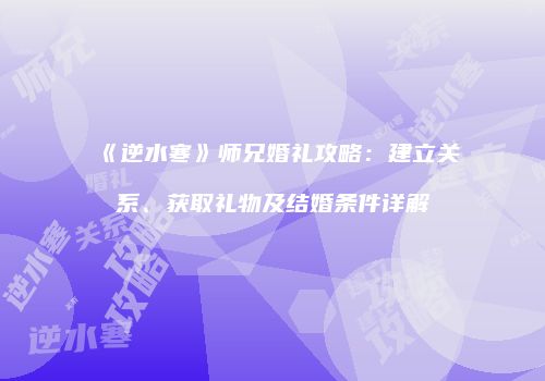 《逆水寒》师兄婚礼攻略：建立关系、获取礼物及结婚条件详解
