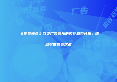 《传奇霸业》网页广告音乐的流行趋势分析：哪些歌曲最受欢迎