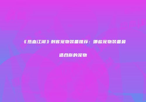《热血江湖》刺客宠物装备推荐：哪些宠物装备最适合你的宠物