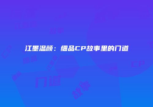 江墨温颜：细品CP故事里的门道