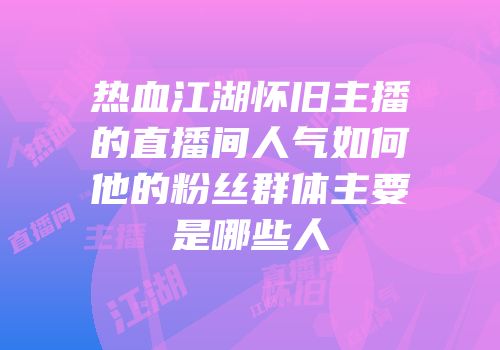 热血江湖怀旧主播的直播间人气如何他的粉丝群体主要是哪些人