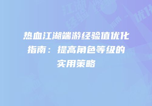 热血江湖端游经验值优化指南：提高角色等级的实用策略