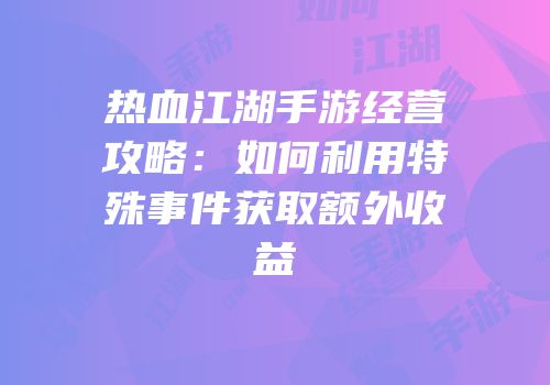 热血江湖手游经营攻略：如何利用特殊事件获取额外收益