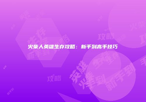 火柴人英雄生存攻略：新手到高手技巧