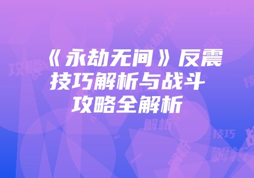 《永劫无间》反震技巧解析与战斗攻略全解析