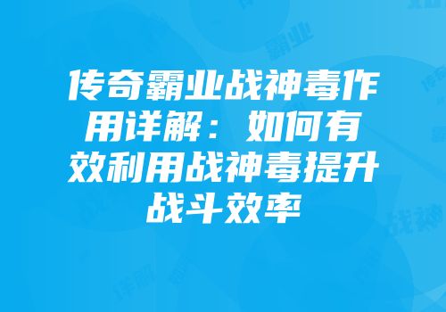 传奇霸业战神毒作用详解：如何有效利用战神毒提升战斗效率