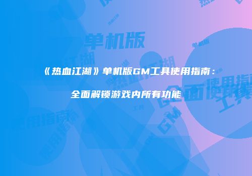 《热血江湖》单机版GM工具使用指南：全面解锁游戏内所有功能