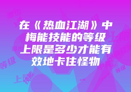 在《热血江湖》中梅能技能的等级上限是多少才能有效地卡住怪物