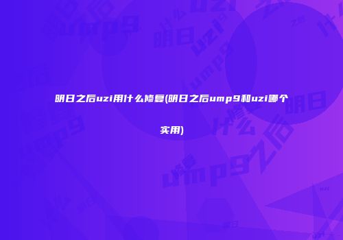 明日之后uzi用什么修复(明日之后ump9和uzi哪个实用)