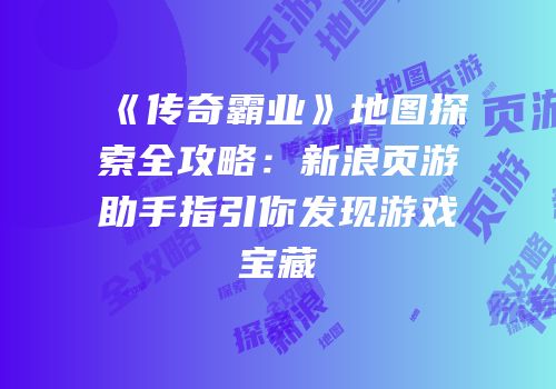 《传奇霸业》地图探索全攻略：新浪页游助手指引你发现游戏宝藏