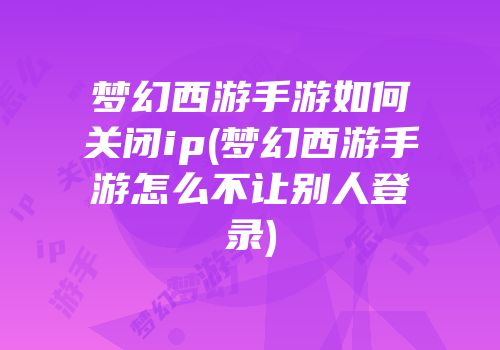梦幻西游手游如何关闭ip(梦幻西游手游怎么不让别人登录)