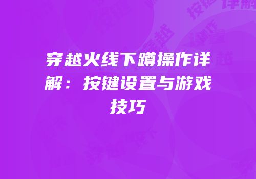 穿越火线下蹲操作详解：按键设置与游戏技巧