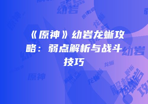 《原神》幼岩龙蜥攻略：弱点解析与战斗技巧