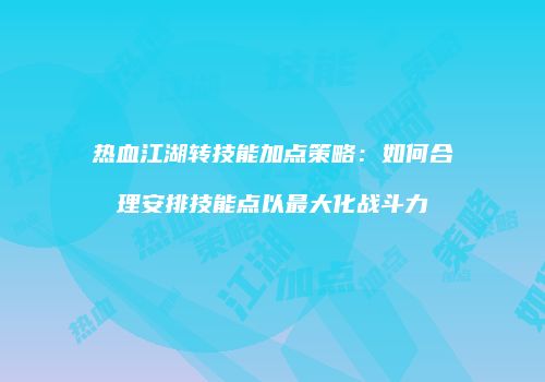 热血江湖转技能加点策略：如何合理安排技能点以最大化战斗力
