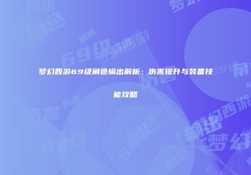 梦幻西游69级角色输出解析：伤害提升与装备技能攻略