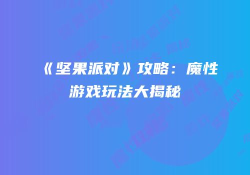《坚果派对》攻略：魔性游戏玩法大揭秘