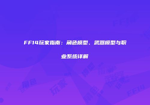 FF14玩家指南：角色模型、武器模型与职业系统详解