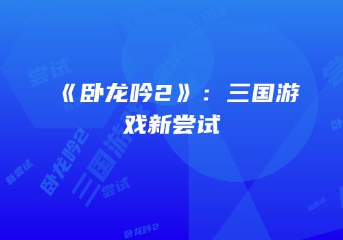 《卧龙吟2》：三国游戏新尝试