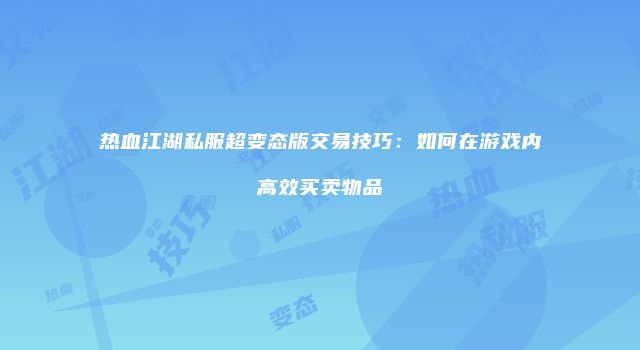 热血江湖私服超变态版交易技巧:如何在游戏内高效买卖物品