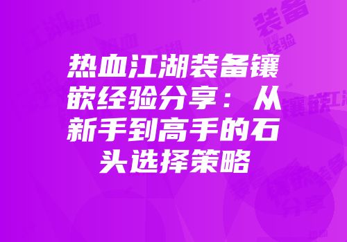 热血江湖装备镶嵌经验分享:从新手到高手的石头选择策略