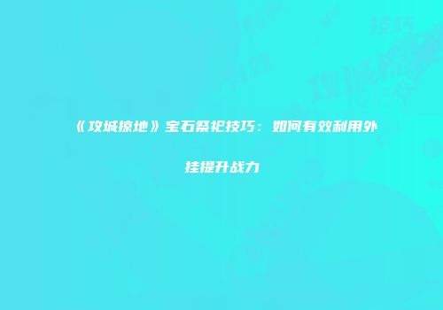 《攻城掠地》宝石祭祀技巧：如何有效利用外挂提升战力