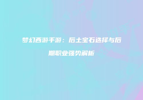 梦幻西游手游：后土宝石选择与后期职业强势解析