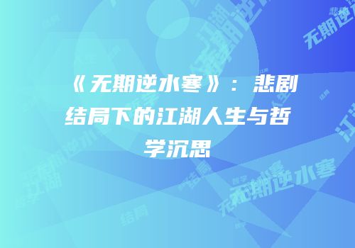 《无期逆水寒》：悲剧结局下的江湖人生与哲学沉思