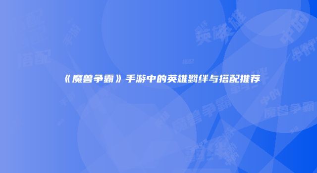 《魔兽争霸》手游中的英雄羁绊与搭配推荐
