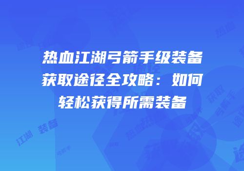 热血江湖弓箭手级装备获取途径全攻略：如何轻松获得所需装备