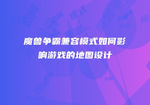 魔兽争霸兼容模式如何影响游戏的地图设计