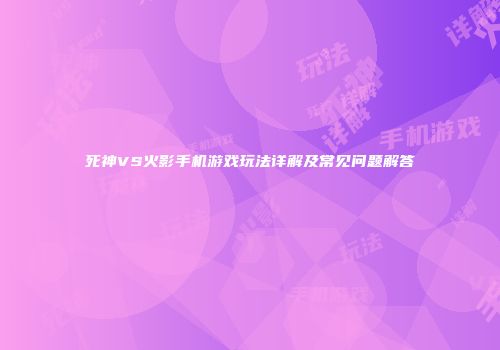 死神VS火影手机游戏玩法详解及常见问题解答