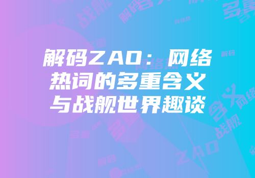 解码ZAO：网络热词的多重含义与战舰世界趣谈