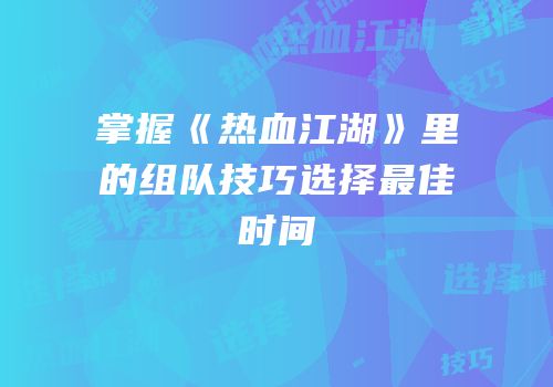 掌握《热血江湖》里的组队技巧选择最佳时间