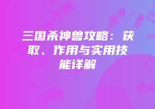 三国杀神兽攻略：获取、作用与实用技能详解