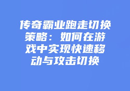 传奇霸业跑走切换策略：如何在游戏中实现快速移动与攻击切换