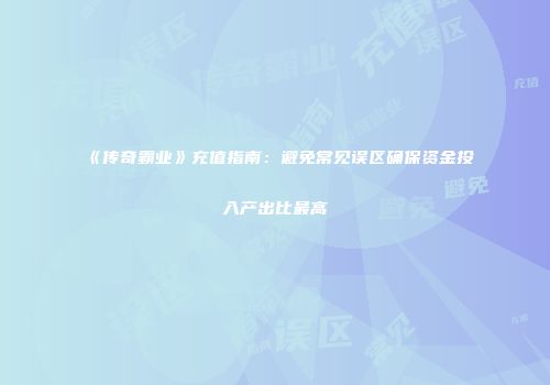 《传奇霸业》充值指南：避免常见误区确保资金投入产出比最高