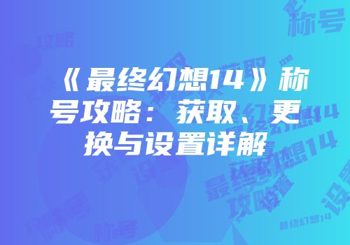 《最终幻想14》称号攻略：获取、更换与设置详解