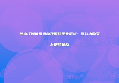 热血江湖披风婚纱获取途径全解析：游戏内购买与活动奖励