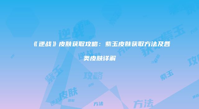 《逆战》皮肤获取攻略：紫玉皮肤获取方法及各类皮肤详解
